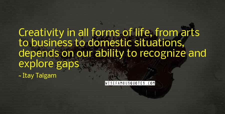 Itay Talgam Quotes: Creativity in all forms of life, from arts to business to domestic situations, depends on our ability to recognize and explore gaps