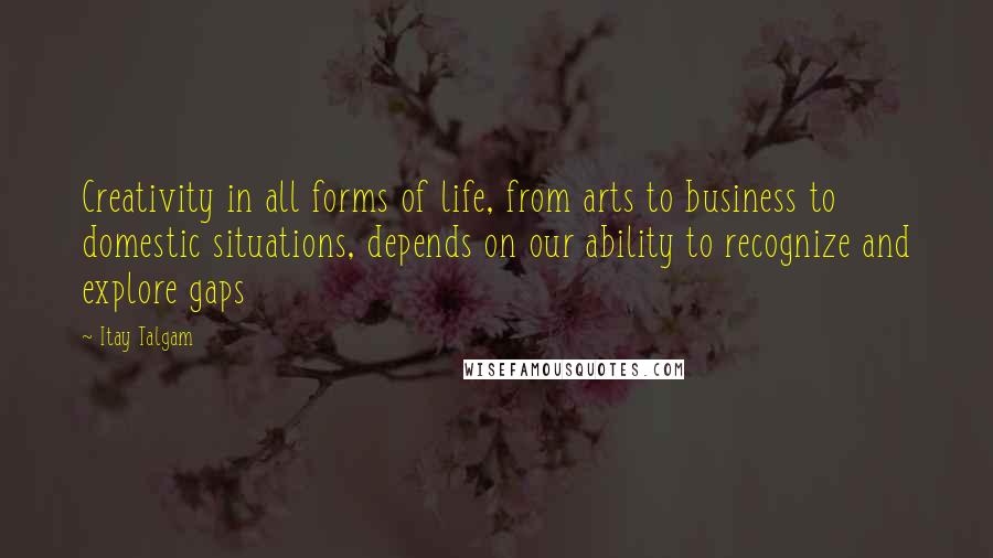 Itay Talgam Quotes: Creativity in all forms of life, from arts to business to domestic situations, depends on our ability to recognize and explore gaps