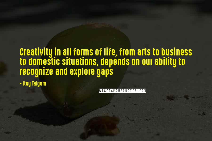 Itay Talgam Quotes: Creativity in all forms of life, from arts to business to domestic situations, depends on our ability to recognize and explore gaps