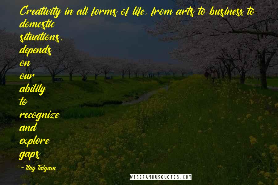 Itay Talgam Quotes: Creativity in all forms of life, from arts to business to domestic situations, depends on our ability to recognize and explore gaps