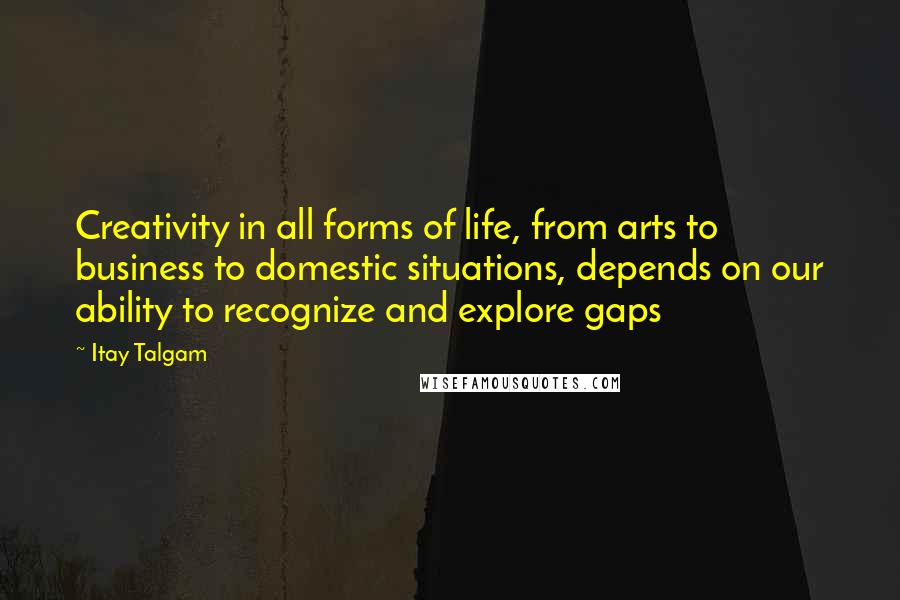 Itay Talgam Quotes: Creativity in all forms of life, from arts to business to domestic situations, depends on our ability to recognize and explore gaps