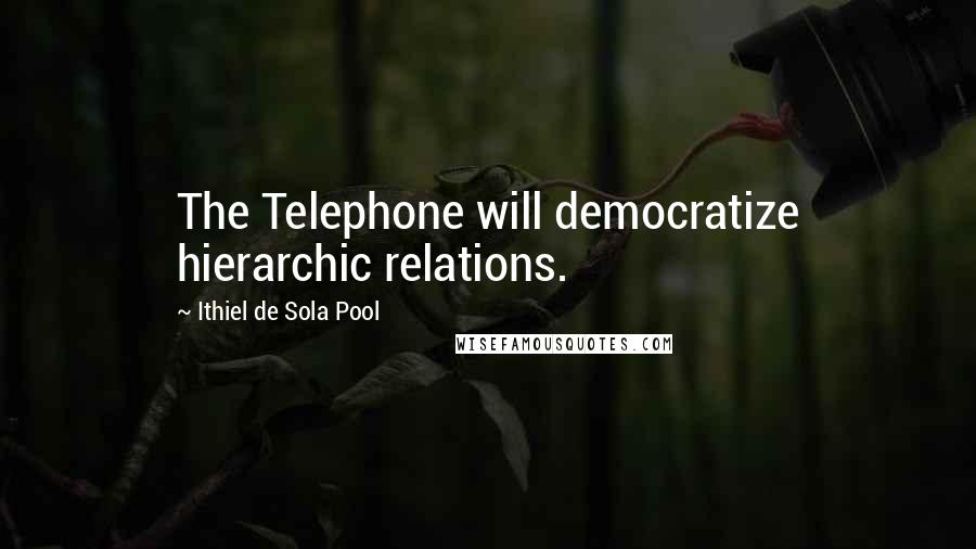 Ithiel De Sola Pool Quotes: The Telephone will democratize hierarchic relations.
