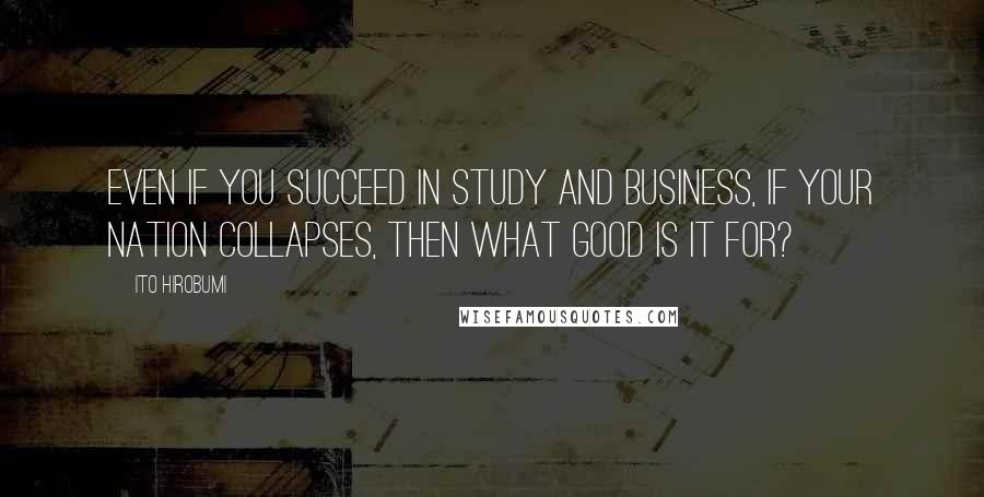 Ito Hirobumi Quotes: Even if you succeed in study and business, if your nation collapses, then what good is it for?