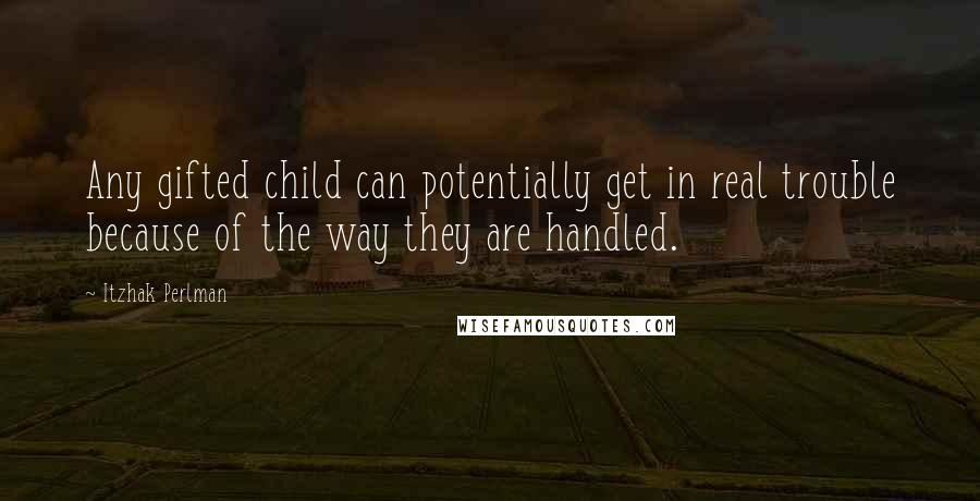 Itzhak Perlman Quotes: Any gifted child can potentially get in real trouble because of the way they are handled.