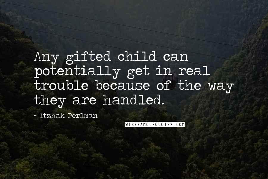 Itzhak Perlman Quotes: Any gifted child can potentially get in real trouble because of the way they are handled.