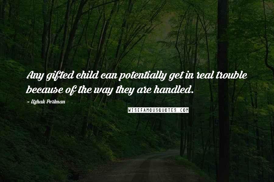 Itzhak Perlman Quotes: Any gifted child can potentially get in real trouble because of the way they are handled.