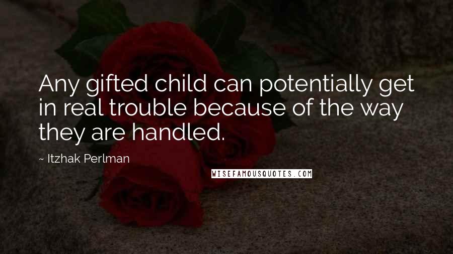 Itzhak Perlman Quotes: Any gifted child can potentially get in real trouble because of the way they are handled.