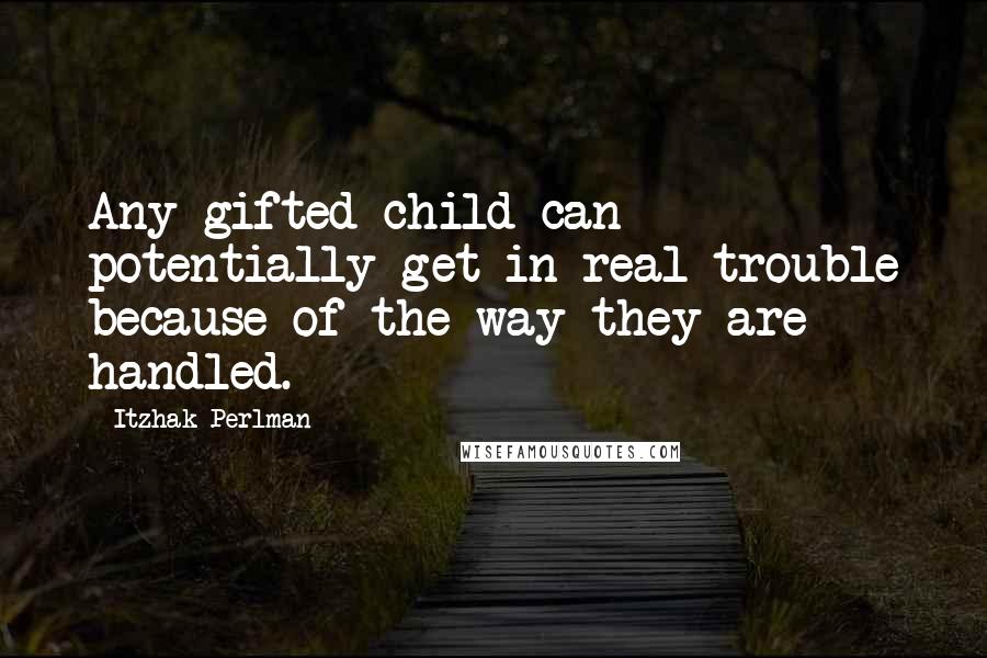 Itzhak Perlman Quotes: Any gifted child can potentially get in real trouble because of the way they are handled.