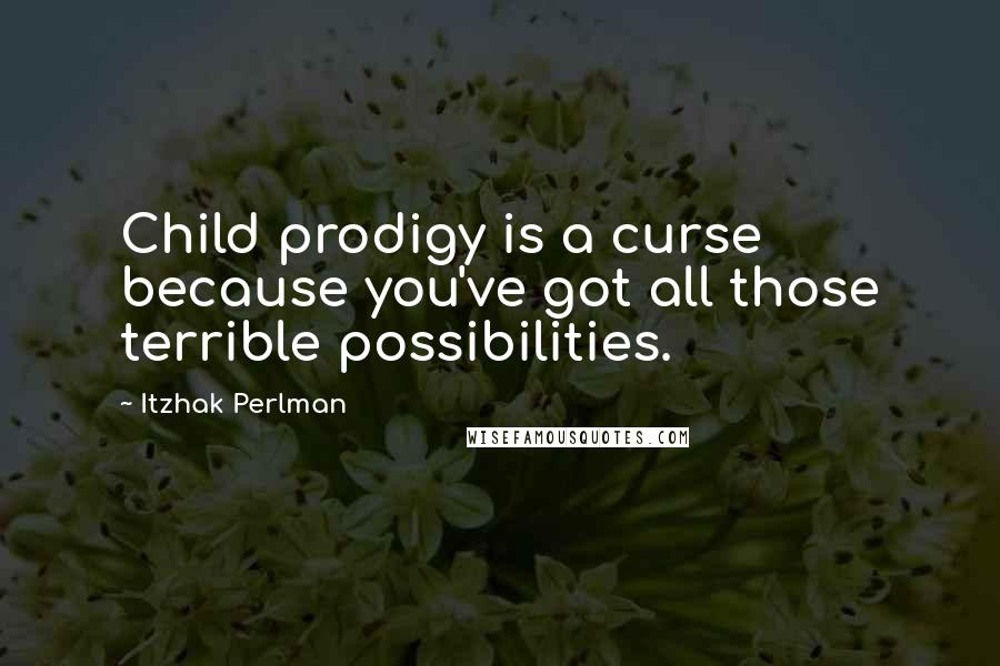 Itzhak Perlman Quotes: Child prodigy is a curse because you've got all those terrible possibilities.