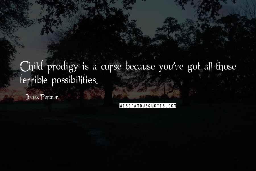 Itzhak Perlman Quotes: Child prodigy is a curse because you've got all those terrible possibilities.