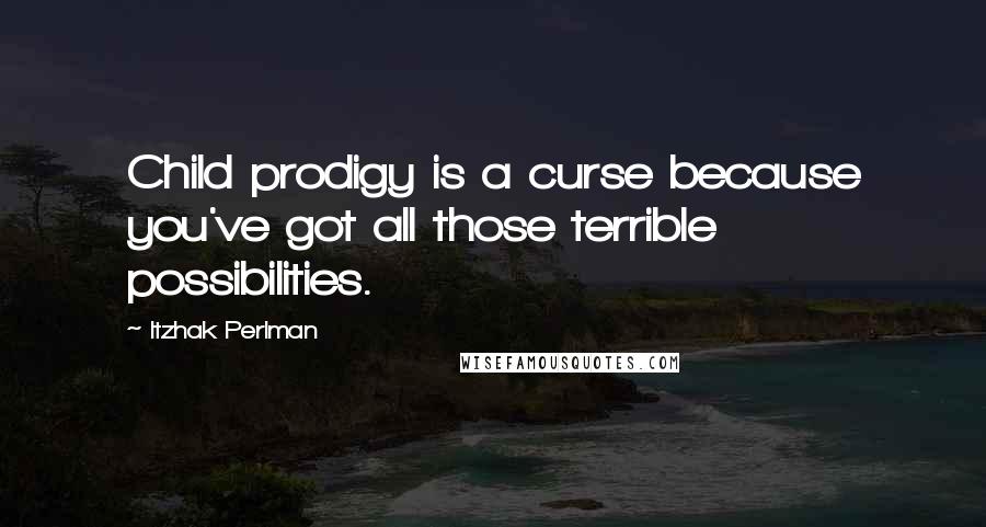 Itzhak Perlman Quotes: Child prodigy is a curse because you've got all those terrible possibilities.