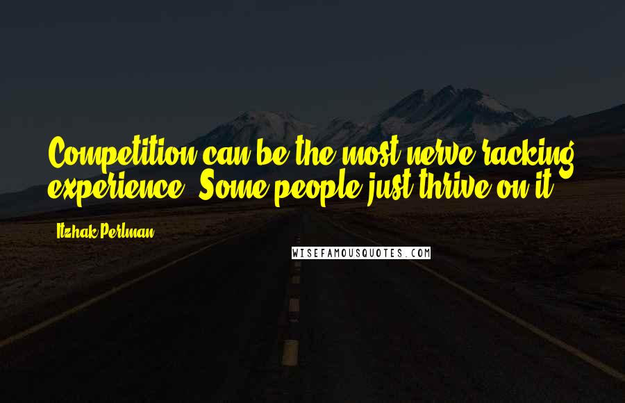 Itzhak Perlman Quotes: Competition can be the most nerve-racking experience. Some people just thrive on it.