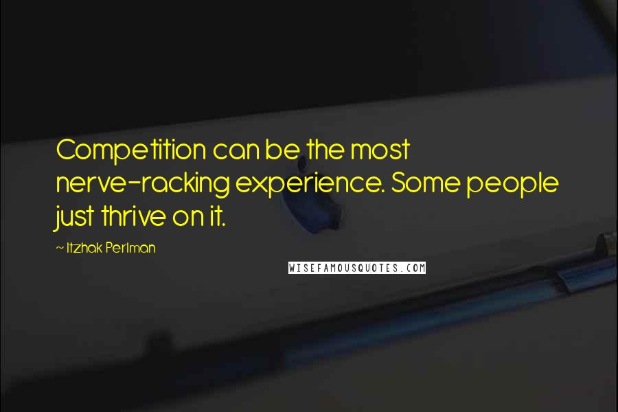 Itzhak Perlman Quotes: Competition can be the most nerve-racking experience. Some people just thrive on it.