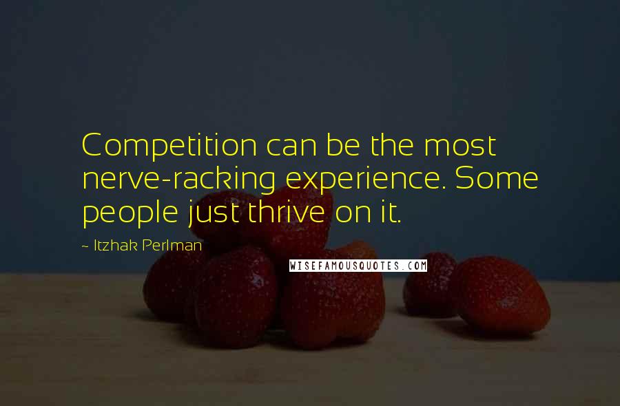 Itzhak Perlman Quotes: Competition can be the most nerve-racking experience. Some people just thrive on it.