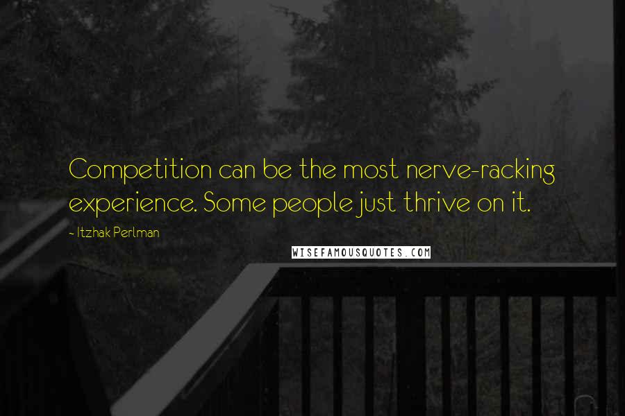 Itzhak Perlman Quotes: Competition can be the most nerve-racking experience. Some people just thrive on it.