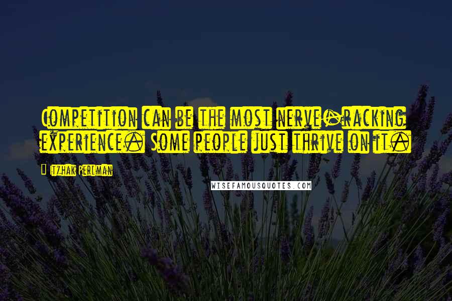 Itzhak Perlman Quotes: Competition can be the most nerve-racking experience. Some people just thrive on it.