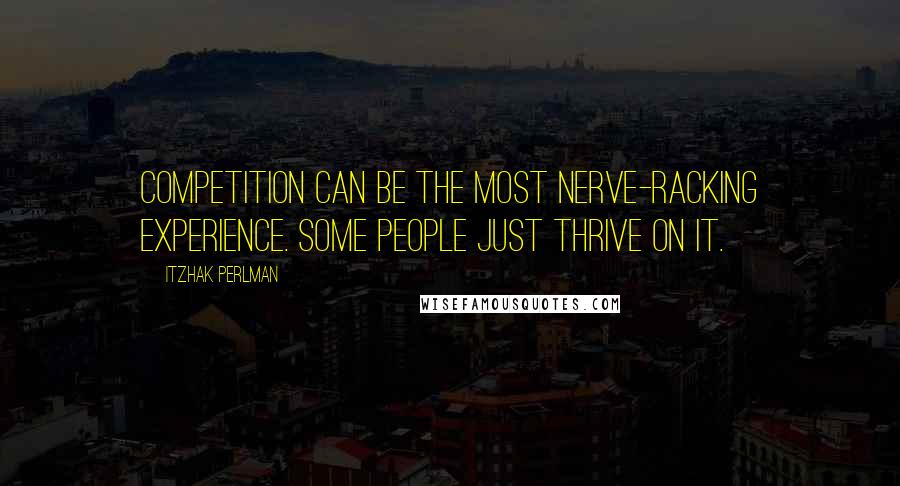 Itzhak Perlman Quotes: Competition can be the most nerve-racking experience. Some people just thrive on it.