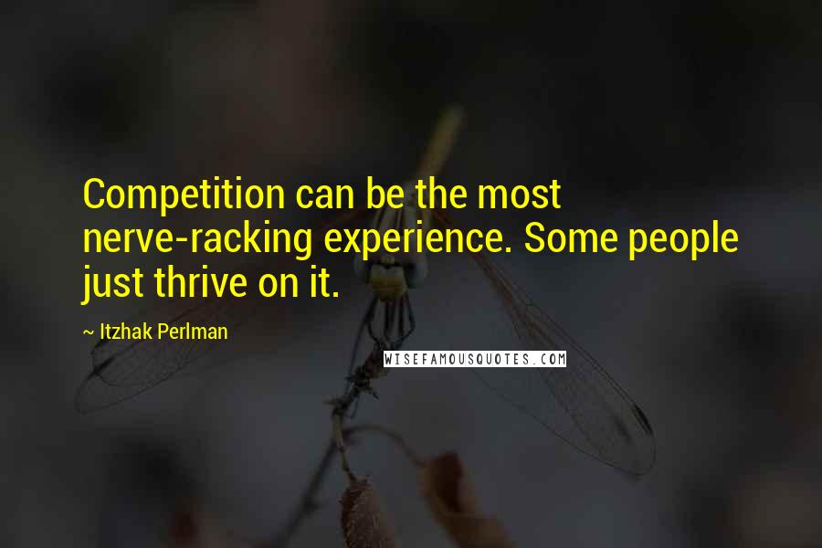 Itzhak Perlman Quotes: Competition can be the most nerve-racking experience. Some people just thrive on it.