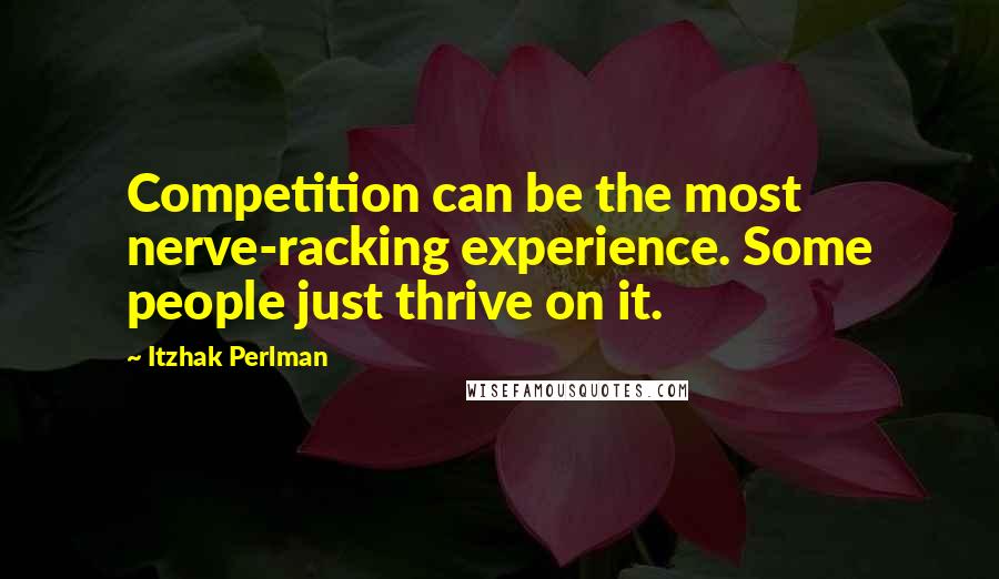 Itzhak Perlman Quotes: Competition can be the most nerve-racking experience. Some people just thrive on it.