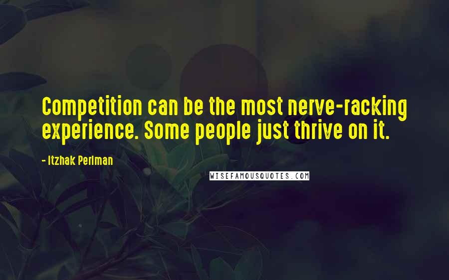 Itzhak Perlman Quotes: Competition can be the most nerve-racking experience. Some people just thrive on it.