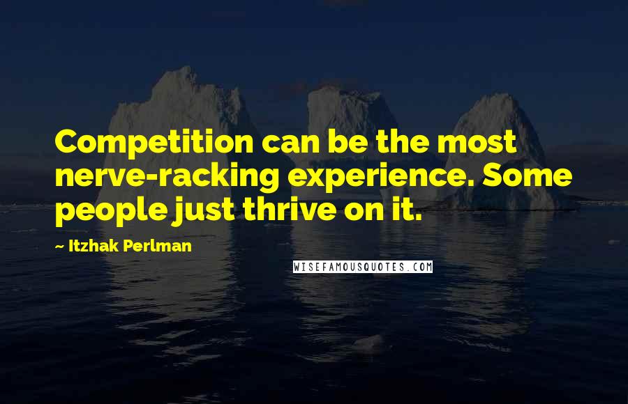 Itzhak Perlman Quotes: Competition can be the most nerve-racking experience. Some people just thrive on it.