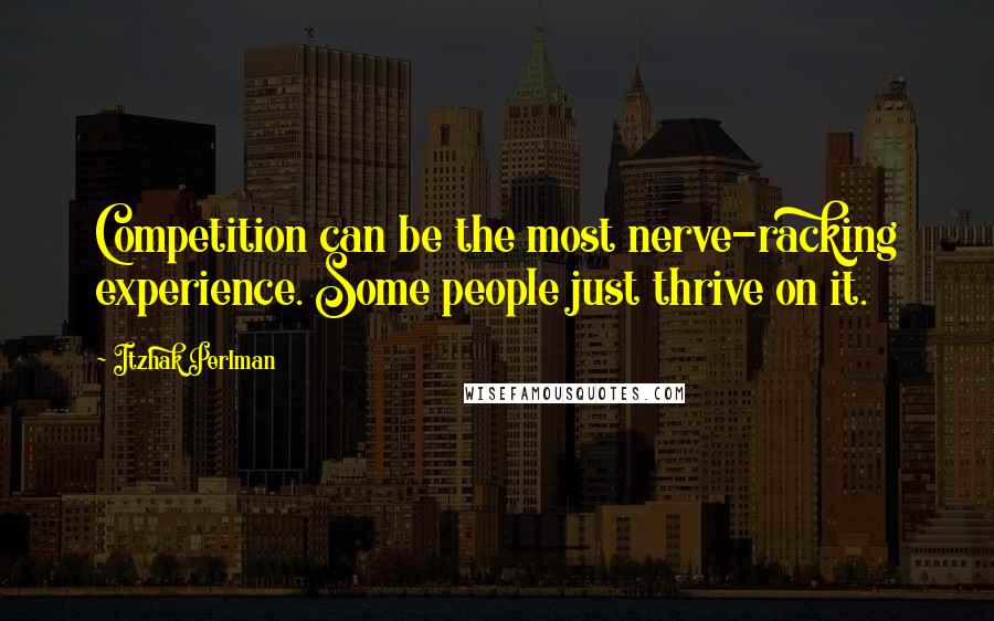 Itzhak Perlman Quotes: Competition can be the most nerve-racking experience. Some people just thrive on it.