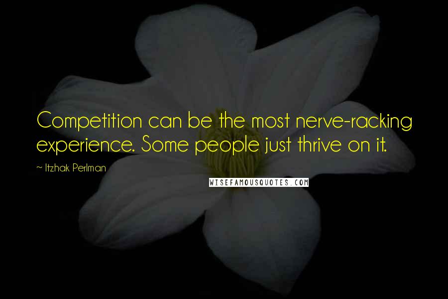 Itzhak Perlman Quotes: Competition can be the most nerve-racking experience. Some people just thrive on it.