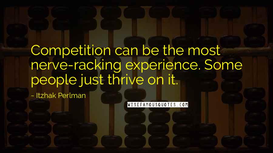 Itzhak Perlman Quotes: Competition can be the most nerve-racking experience. Some people just thrive on it.