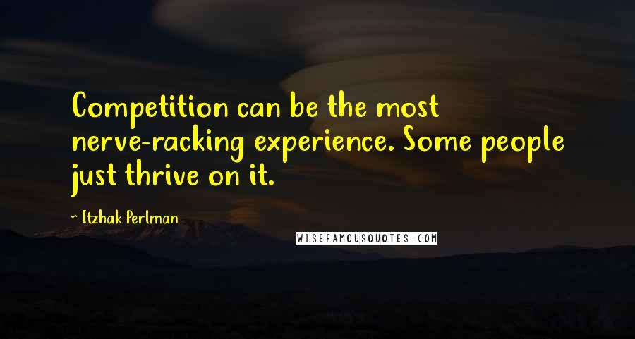 Itzhak Perlman Quotes: Competition can be the most nerve-racking experience. Some people just thrive on it.