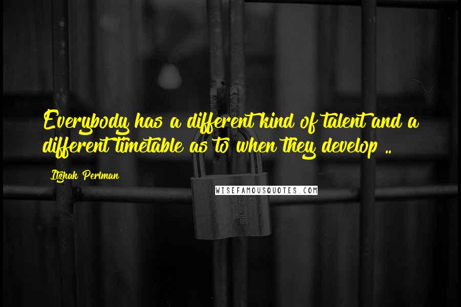 Itzhak Perlman Quotes: Everybody has a different kind of talent and a different timetable as to when they develop ..