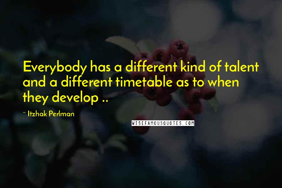 Itzhak Perlman Quotes: Everybody has a different kind of talent and a different timetable as to when they develop ..