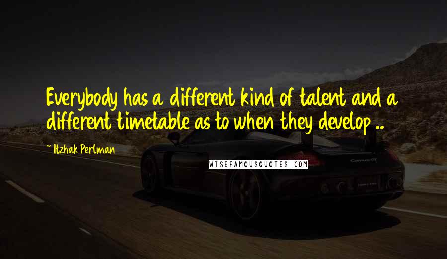 Itzhak Perlman Quotes: Everybody has a different kind of talent and a different timetable as to when they develop ..