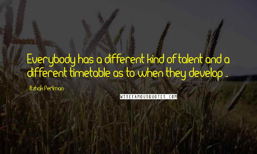 Itzhak Perlman Quotes: Everybody has a different kind of talent and a different timetable as to when they develop ..