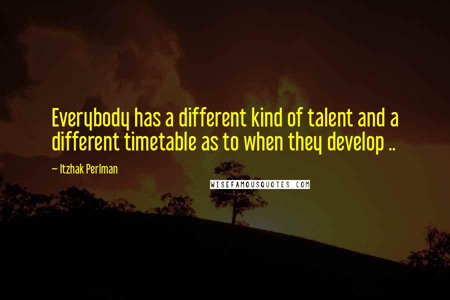Itzhak Perlman Quotes: Everybody has a different kind of talent and a different timetable as to when they develop ..