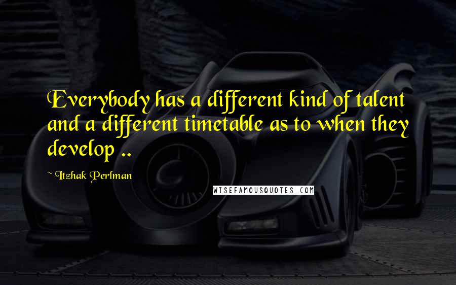 Itzhak Perlman Quotes: Everybody has a different kind of talent and a different timetable as to when they develop ..