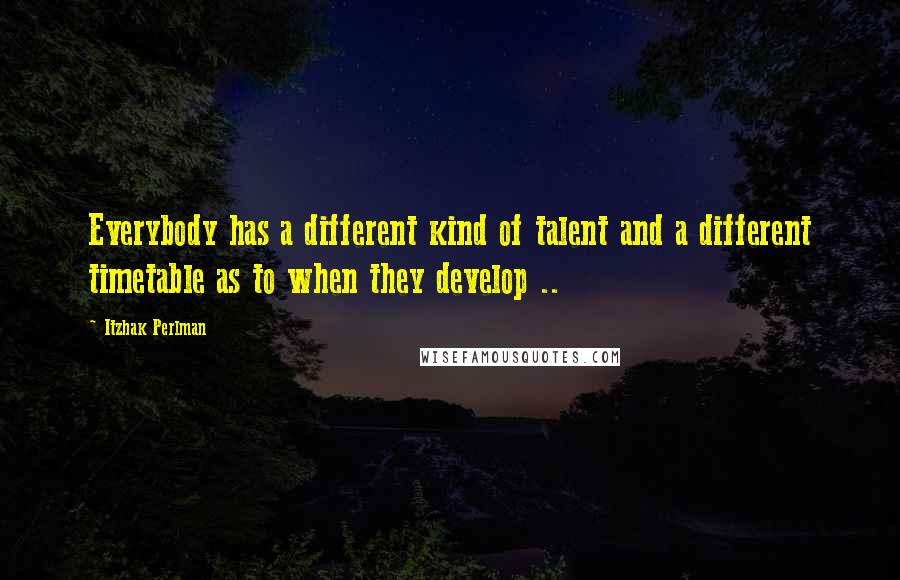 Itzhak Perlman Quotes: Everybody has a different kind of talent and a different timetable as to when they develop ..