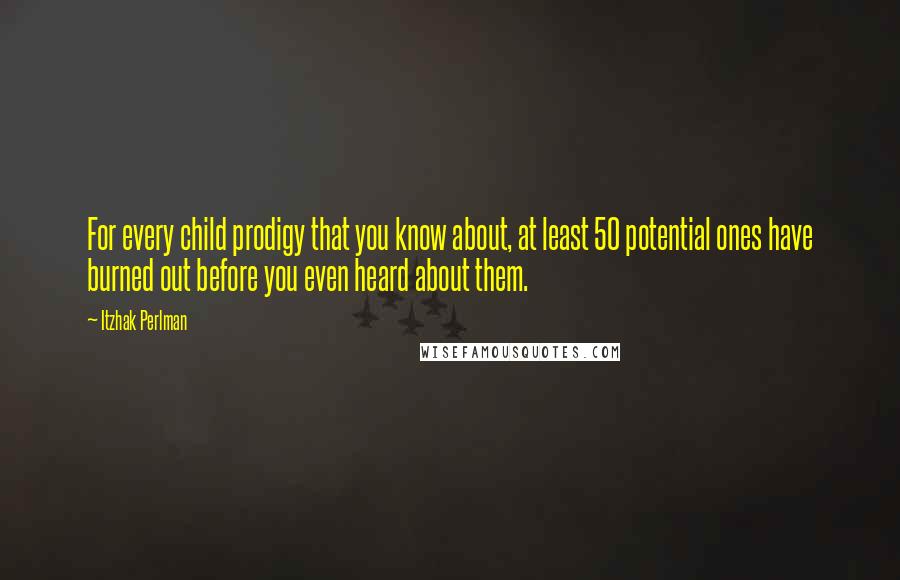 Itzhak Perlman Quotes: For every child prodigy that you know about, at least 50 potential ones have burned out before you even heard about them.