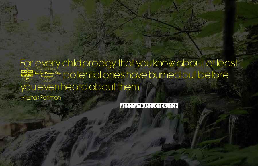 Itzhak Perlman Quotes: For every child prodigy that you know about, at least 50 potential ones have burned out before you even heard about them.
