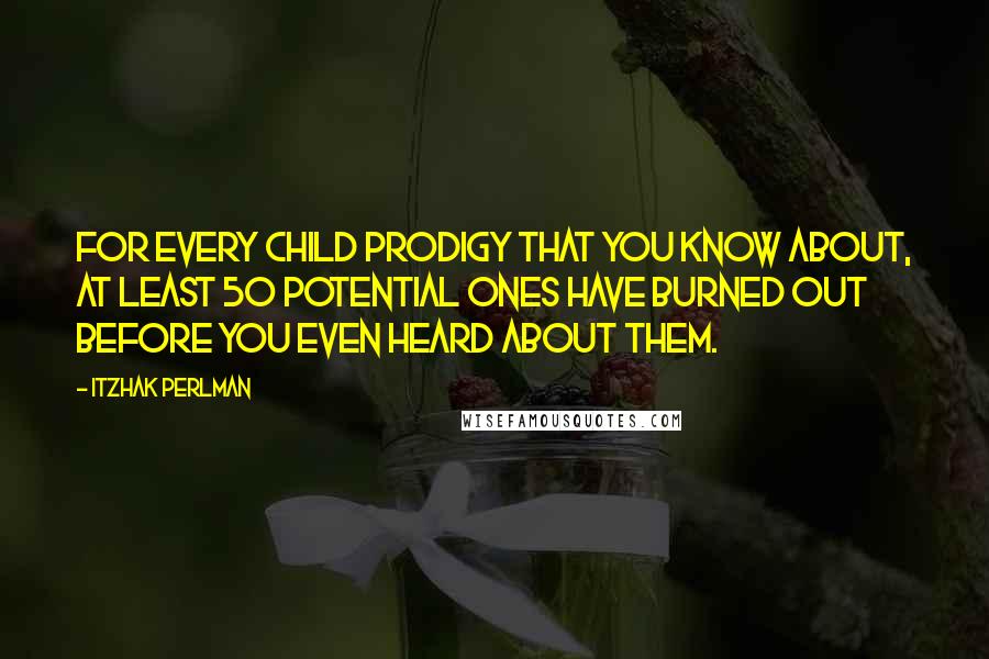 Itzhak Perlman Quotes: For every child prodigy that you know about, at least 50 potential ones have burned out before you even heard about them.