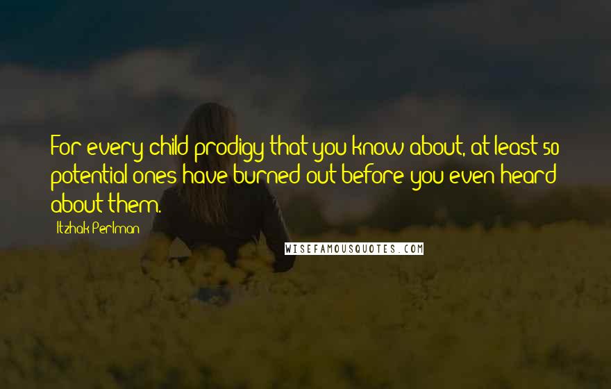 Itzhak Perlman Quotes: For every child prodigy that you know about, at least 50 potential ones have burned out before you even heard about them.