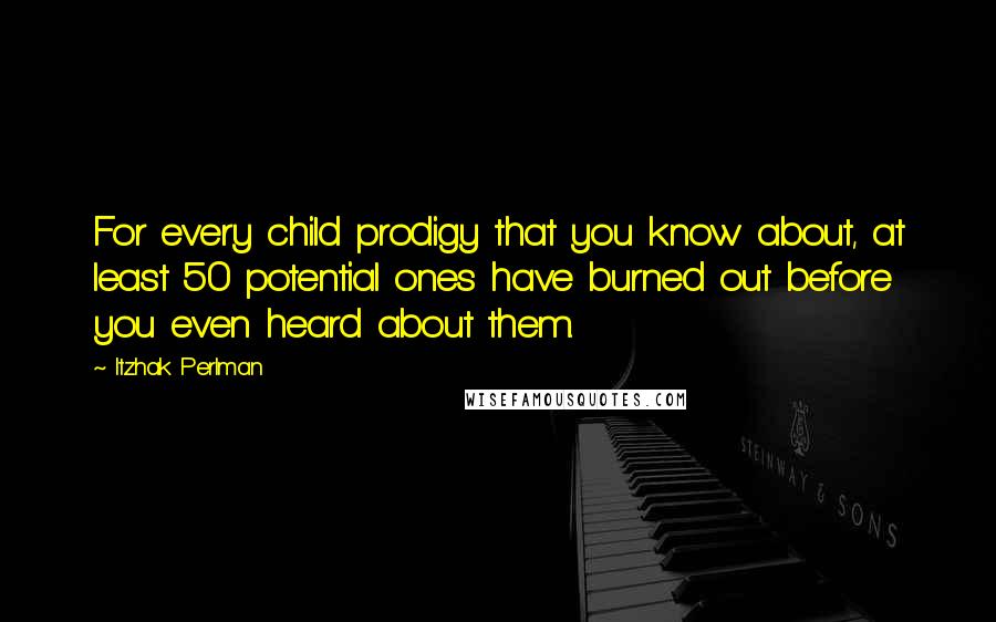 Itzhak Perlman Quotes: For every child prodigy that you know about, at least 50 potential ones have burned out before you even heard about them.