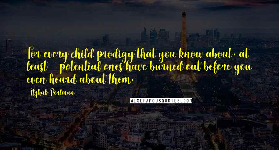 Itzhak Perlman Quotes: For every child prodigy that you know about, at least 50 potential ones have burned out before you even heard about them.