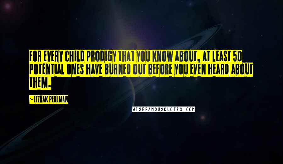 Itzhak Perlman Quotes: For every child prodigy that you know about, at least 50 potential ones have burned out before you even heard about them.
