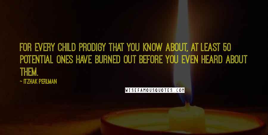 Itzhak Perlman Quotes: For every child prodigy that you know about, at least 50 potential ones have burned out before you even heard about them.