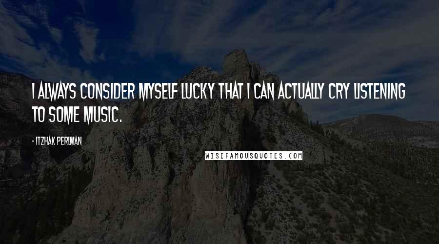 Itzhak Perlman Quotes: I always consider myself lucky that I can actually cry listening to some music.