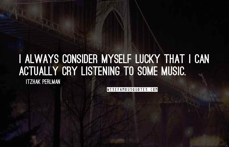 Itzhak Perlman Quotes: I always consider myself lucky that I can actually cry listening to some music.