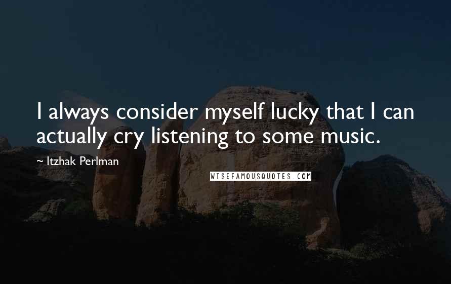 Itzhak Perlman Quotes: I always consider myself lucky that I can actually cry listening to some music.