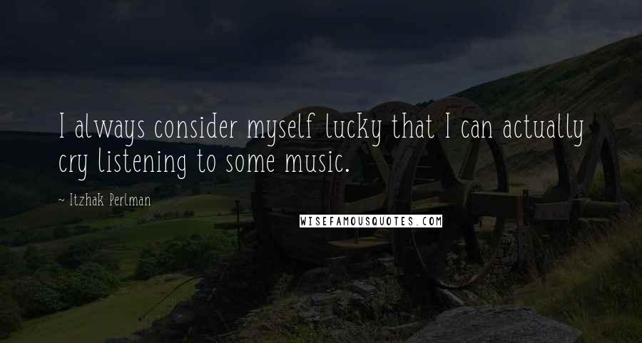 Itzhak Perlman Quotes: I always consider myself lucky that I can actually cry listening to some music.