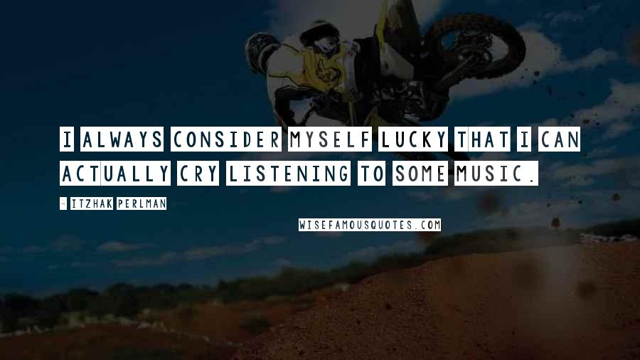 Itzhak Perlman Quotes: I always consider myself lucky that I can actually cry listening to some music.