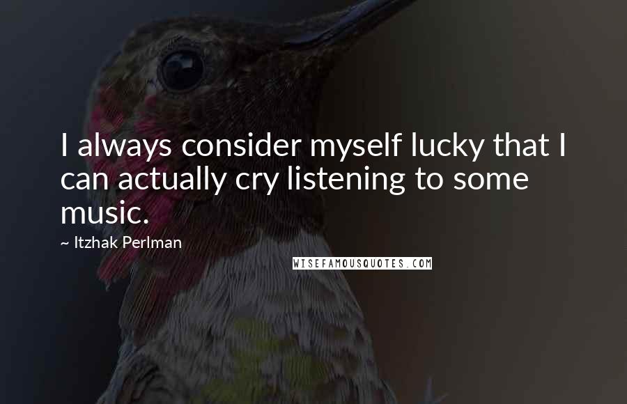 Itzhak Perlman Quotes: I always consider myself lucky that I can actually cry listening to some music.